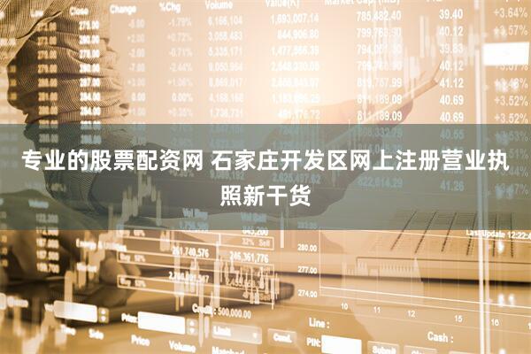 专业的股票配资网 石家庄开发区网上注册营业执照新干货
