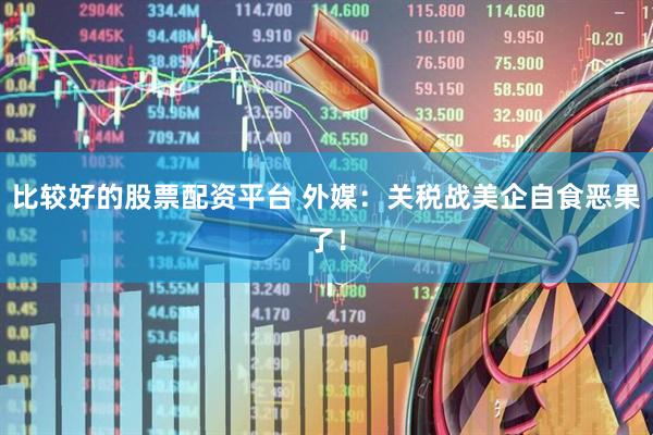 比较好的股票配资平台 外媒：关税战美企自食恶果了！