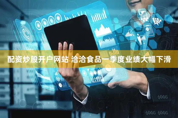 配资炒股开户网站 洽洽食品一季度业绩大幅下滑