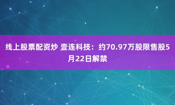 线上股票配资炒 壹连科技：约70.97万股限售股5月22日解禁