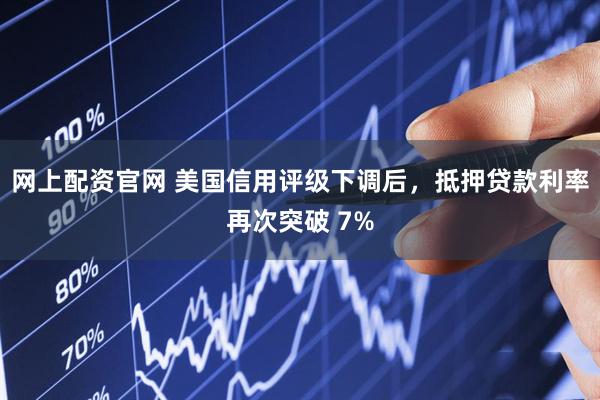 网上配资官网 美国信用评级下调后，抵押贷款利率再次突破 7%