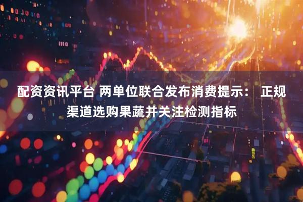 配资资讯平台 两单位联合发布消费提示： 正规渠道选购果蔬并关注检测指标
