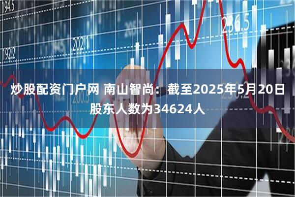 炒股配资门户网 南山智尚：截至2025年5月20日股东人数为34624人