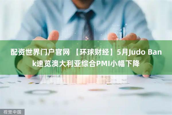 配资世界门户官网 【环球财经】5月Judo Bank速览澳大利亚综合PMI小幅下降