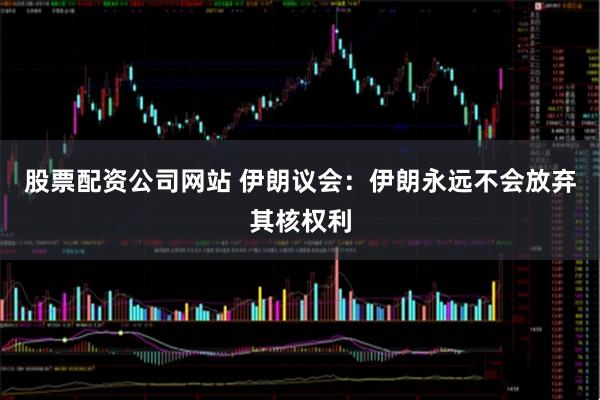 股票配资公司网站 伊朗议会：伊朗永远不会放弃其核权利