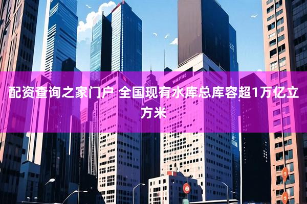 配资查询之家门户 全国现有水库总库容超1万亿立方米
