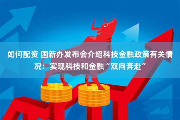 如何配资 国新办发布会介绍科技金融政策有关情况：实现科技和金融“双向奔赴”