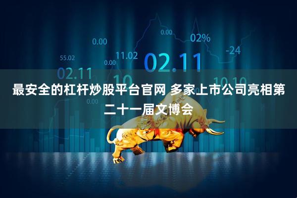 最安全的杠杆炒股平台官网 多家上市公司亮相第二十一届文博会