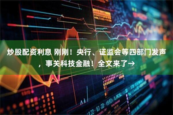 炒股配资利息 刚刚！央行、证监会等四部门发声，事关科技金融！全文来了→
