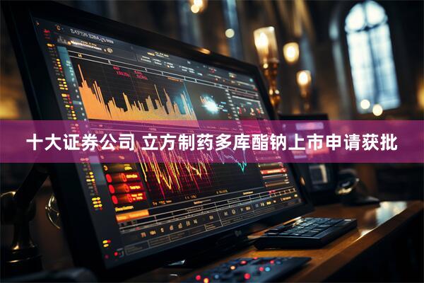 十大证券公司 立方制药多库酯钠上市申请获批