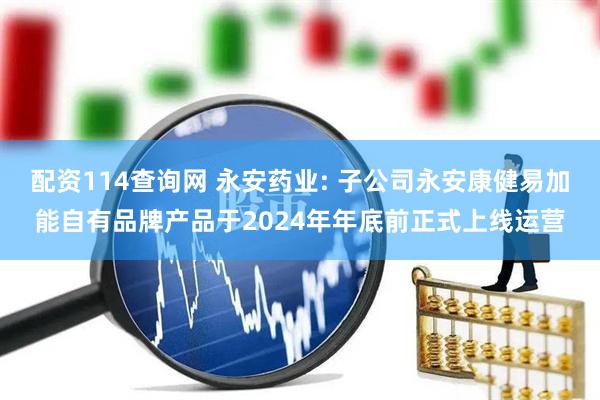 配资114查询网 永安药业: 子公司永安康健易加能自有品牌产品于2024年年底前正式上线运营