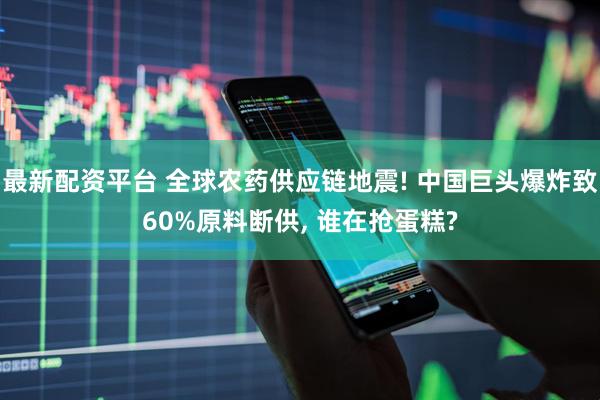 最新配资平台 全球农药供应链地震! 中国巨头爆炸致60%原料断供, 谁在抢蛋糕?
