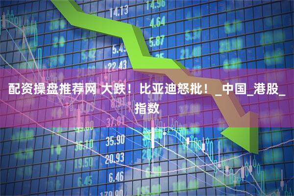 配资操盘推荐网 大跌！比亚迪怒批！_中国_港股_指数