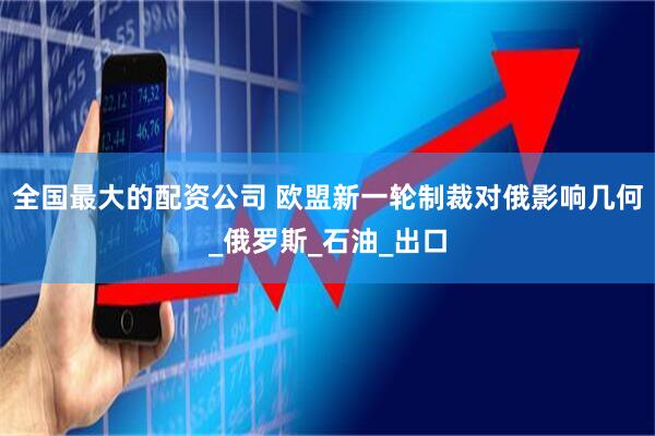 全国最大的配资公司 欧盟新一轮制裁对俄影响几何_俄罗斯_石油_出口