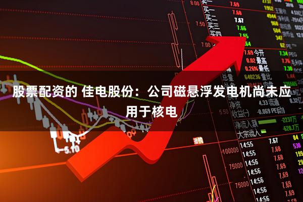 股票配资的 佳电股份：公司磁悬浮发电机尚未应用于核电