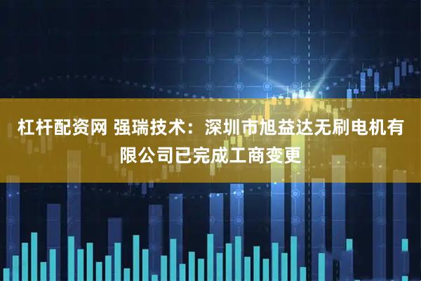 杠杆配资网 强瑞技术：深圳市旭益达无刷电机有限公司已完成工商变更