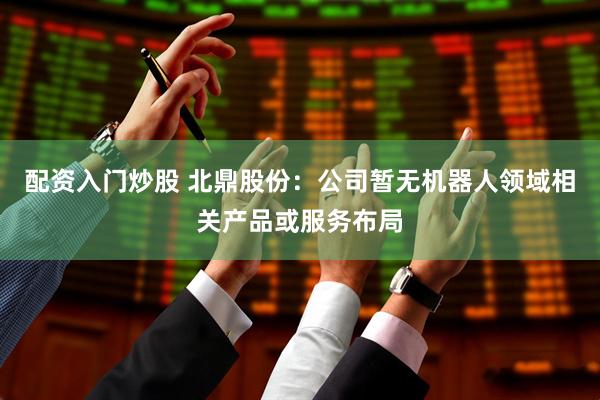 配资入门炒股 北鼎股份：公司暂无机器人领域相关产品或服务布局