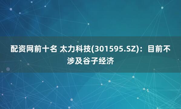 配资网前十名 太力科技(301595.SZ)：目前不涉及谷子经济