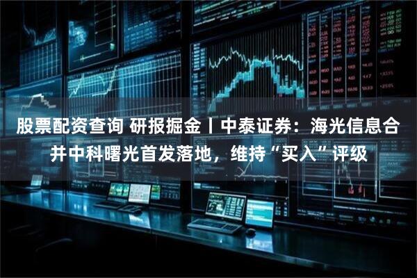 股票配资查询 研报掘金丨中泰证券：海光信息合并中科曙光首发落地，维持“买入”评级