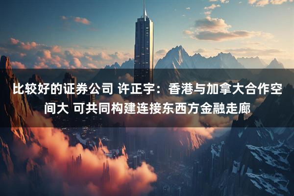 比较好的证券公司 许正宇：香港与加拿大合作空间大 可共同构建连接东西方金融走廊