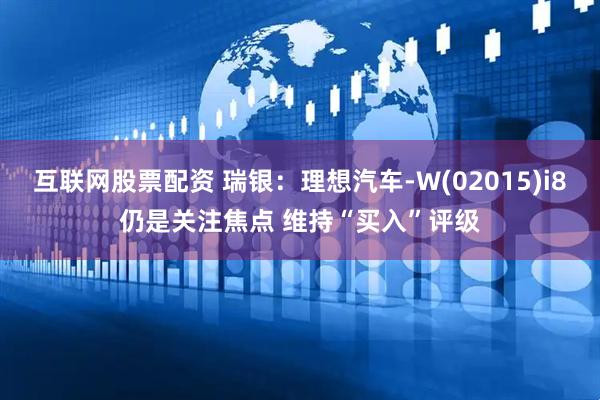 互联网股票配资 瑞银：理想汽车-W(02015)i8仍是关注焦点 维持“买入”评级