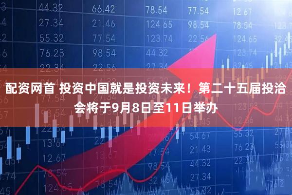 配资网首 投资中国就是投资未来！第二十五届投洽会将于9月8日至11日举办