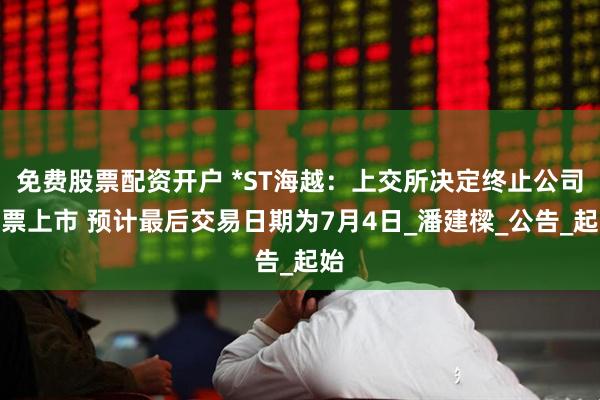 免费股票配资开户 *ST海越：上交所决定终止公司股票上市 预计最后交易日期为7月4日_潘建樑_公告_起始