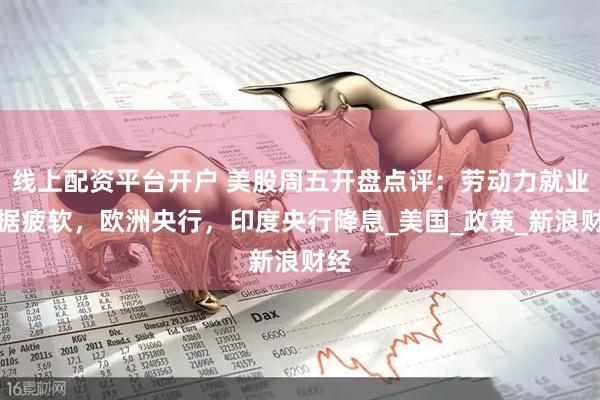 线上配资平台开户 美股周五开盘点评：劳动力就业数据疲软，欧洲央行，印度央行降息_美国_政策_新浪财经