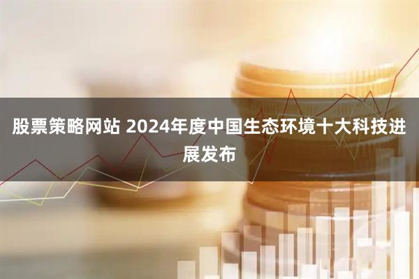 股票策略网站 2024年度中国生态环境十大科技进展发布