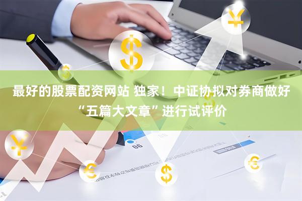 最好的股票配资网站 独家！中证协拟对券商做好“五篇大文章”进行试评价