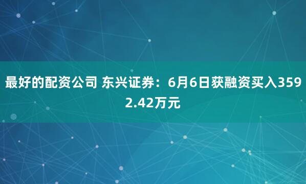 最好的配资公司 东兴证券：6月6日获融资买入3592.42万元