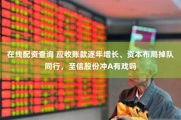 在线配资查询 应收账款逐年增长、资本布局掉队同行，至信股份冲A有戏吗