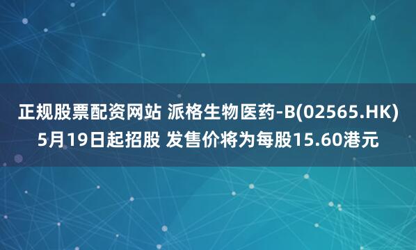 正规股票配资网站 派格生物医药-B(02565.HK)5月19日起招股 发售价将为每股15.60港元