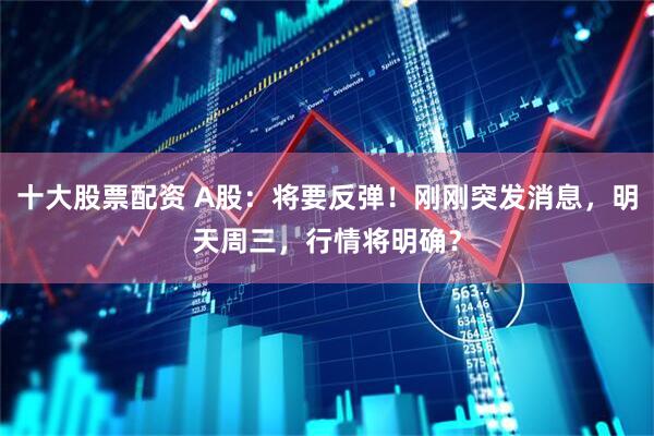 十大股票配资 A股：将要反弹！刚刚突发消息，明天周三，行情将明确？