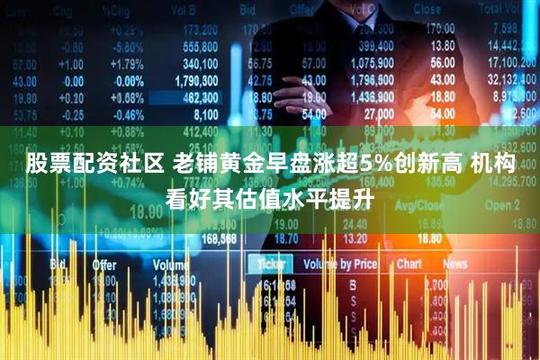 股票配资社区 老铺黄金早盘涨超5%创新高 机构看好其估值水平提升