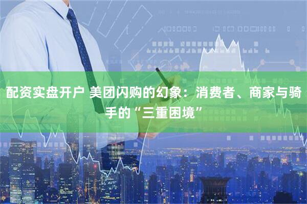 配资实盘开户 美团闪购的幻象：消费者、商家与骑手的“三重困境”