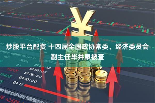 炒股平台配资 十四届全国政协常委、经济委员会副主任毕井泉被查