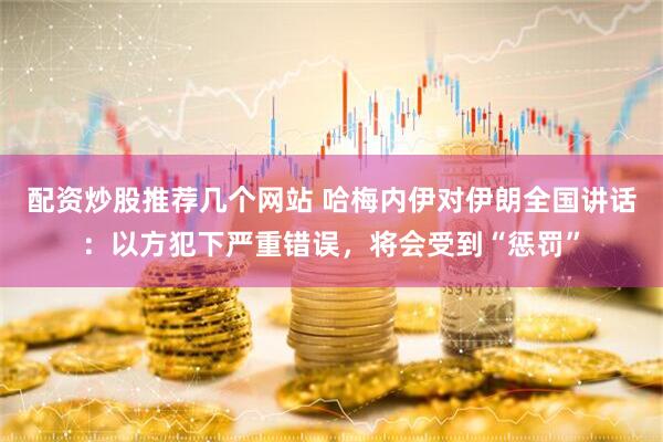 配资炒股推荐几个网站 哈梅内伊对伊朗全国讲话：以方犯下严重错误，将会受到“惩罚”