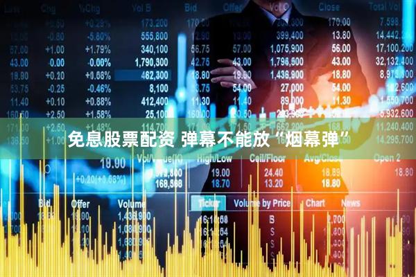 免息股票配资 弹幕不能放“烟幕弹”