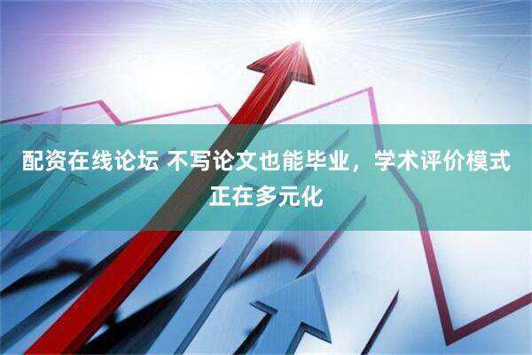 配资在线论坛 不写论文也能毕业，学术评价模式正在多元化
