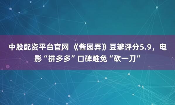 中股配资平台官网 《酱园弄》豆瓣评分5.9，电影“拼多多”口碑难免“砍一刀”