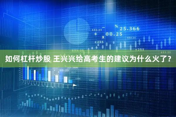 如何杠杆炒股 王兴兴给高考生的建议为什么火了？