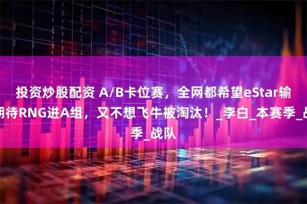 投资炒股配资 A/B卡位赛，全网都希望eStar输，期待RNG进A组，又不想飞牛被淘汰！_李白_本赛季_战队