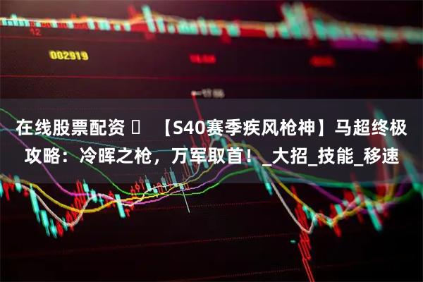 在线股票配资 ️ 【S40赛季疾风枪神】马超终极攻略：冷晖之枪，万军取首！_大招_技能_移速