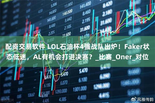 配资交易软件 LOL石油杯4强战队出炉！Faker状态低迷，AL有机会打进决赛？_比赛_Oner_对位