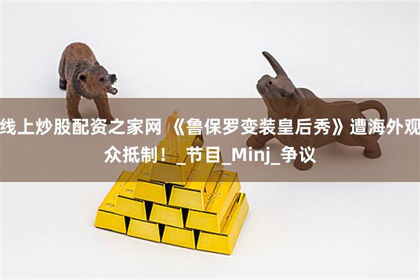 线上炒股配资之家网 《鲁保罗变装皇后秀》遭海外观众抵制！_节目_Minj_争议