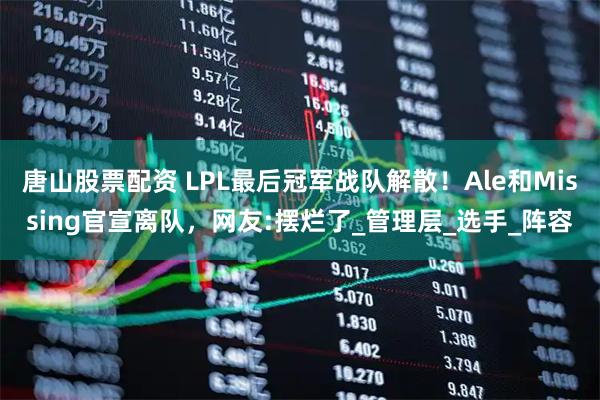 唐山股票配资 LPL最后冠军战队解散！Ale和Missing官宣离队，网友:摆烂了_管理层_选手_阵容