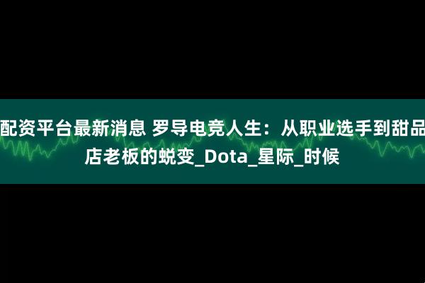 配资平台最新消息 罗导电竞人生：从职业选手到甜品店老板的蜕变_Dota_星际_时候
