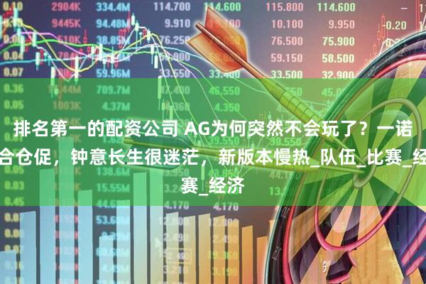 排名第一的配资公司 AG为何突然不会玩了？一诺磨合仓促，钟意长生很迷茫，新版本慢热_队伍_比赛_经济