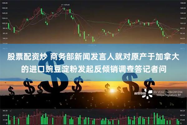 股票配资炒 商务部新闻发言人就对原产于加拿大的进口豌豆淀粉发起反倾销调查答记者问